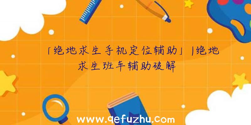 「绝地求生手机定位辅助」|绝地求生班车辅助破解